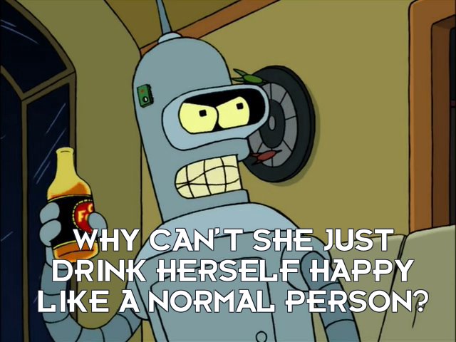 Bender Bending Rodriguez: Why can’t she just drink herself happy like a normal person?