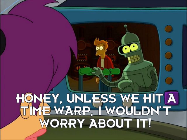 Bender Bending Rodriguez: Honey, unless we hit a time warp, I wouldn’t worry about it!