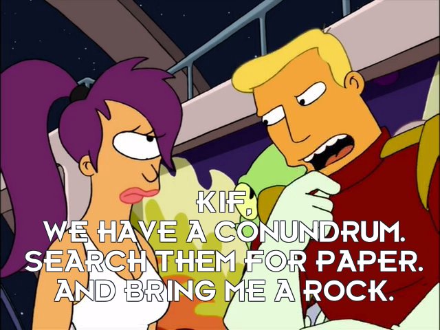 Zapp Brannigan: Kif, we have a conundrum. Search them for paper. And bring me a rock.