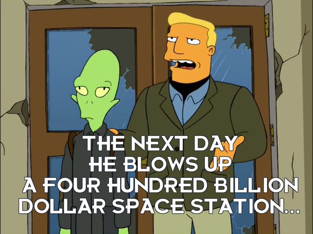 Zapp Brannigan: The next day he blows up a four hundred billion dollar space station...