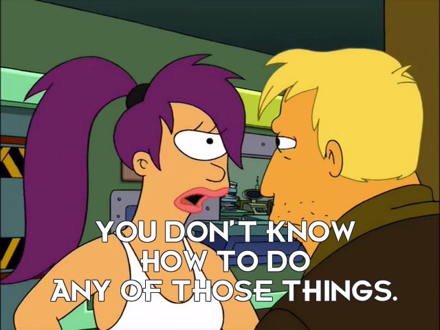 Turanga Leela: You don’t know how to do any of those things.