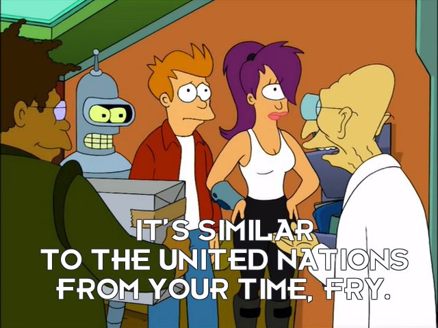 Prof Hubert J Farnsworth: It’s similar to the United Nations from your time, Fry.