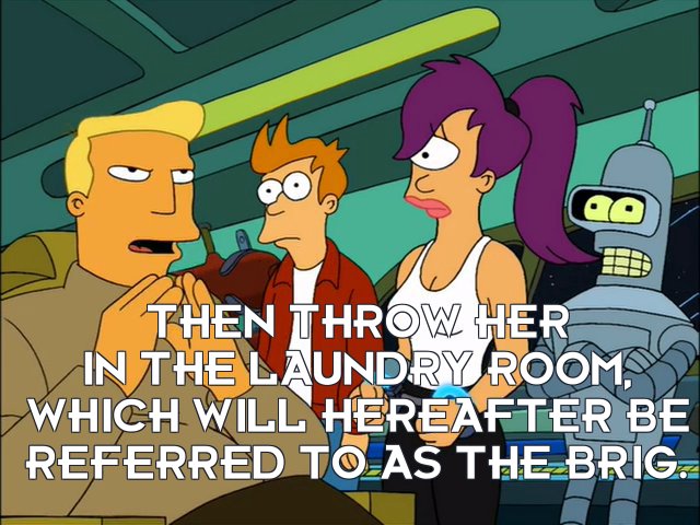 Zapp Brannigan: Then throw her in the laundry room, which will hereafter be referred to as the brig.
