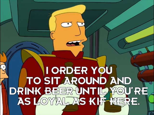 Zapp Brannigan: I order you to sit around and drink beer until you’re as loyal as Kif here.