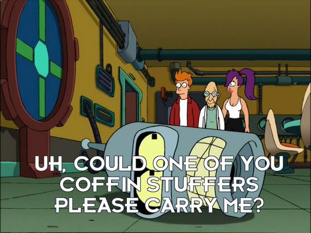 Bender Bending Rodriguez: Uh, could one of you coffin stuffers please carry me?