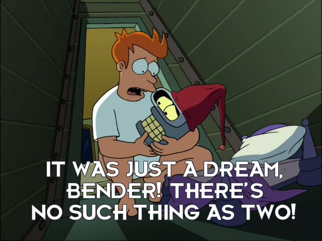 Philip J Fry: It was just a dream, Bender! There’s no such thing as two!