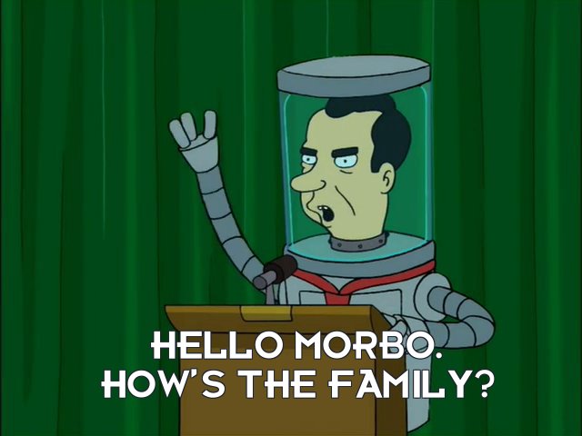 Richard Nixon’s head: Hello Morbo. How’s the family?
