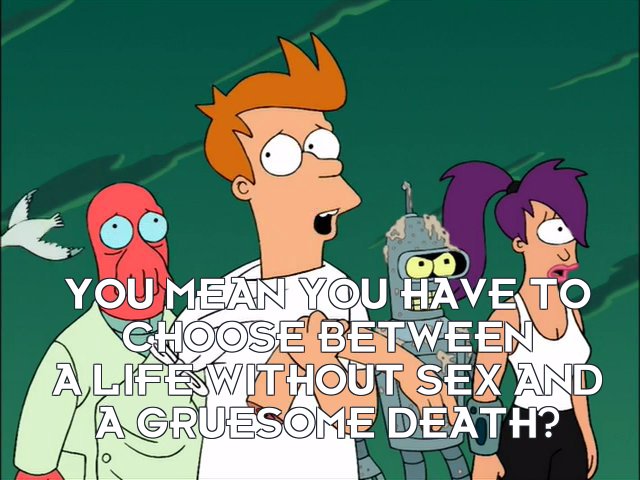 Philip J Fry: You mean you have to choose between a life without sex and a gruesome death?