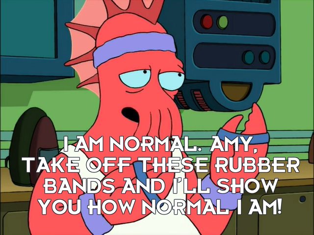Dr John A Zoidberg: I am normal. Amy, take off these rubber bands and I’ll show you how normal I am!
