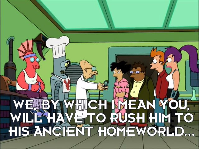 Prof Hubert J Farnsworth: We, by which I mean you, will have to rush him to his ancient homeworld...