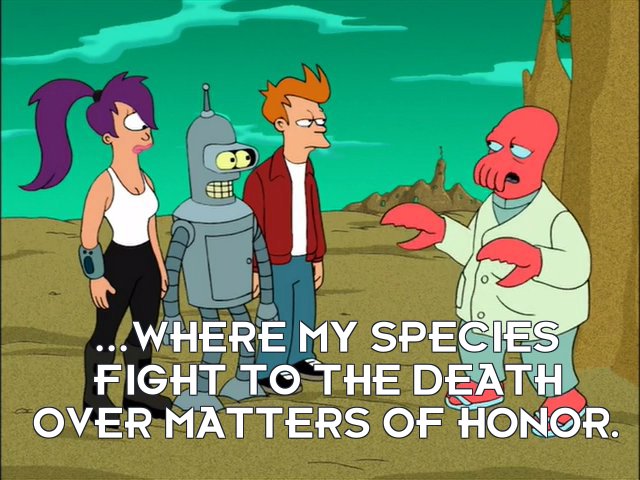 Dr John A Zoidberg: ...where my species fight to the death over matters of honor.