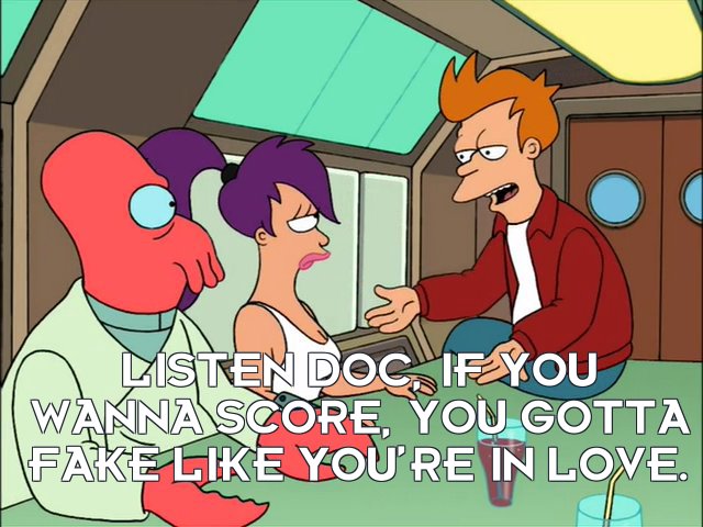 Philip J Fry: Listen Doc, if you wanna score, you gotta fake like you’re in love.