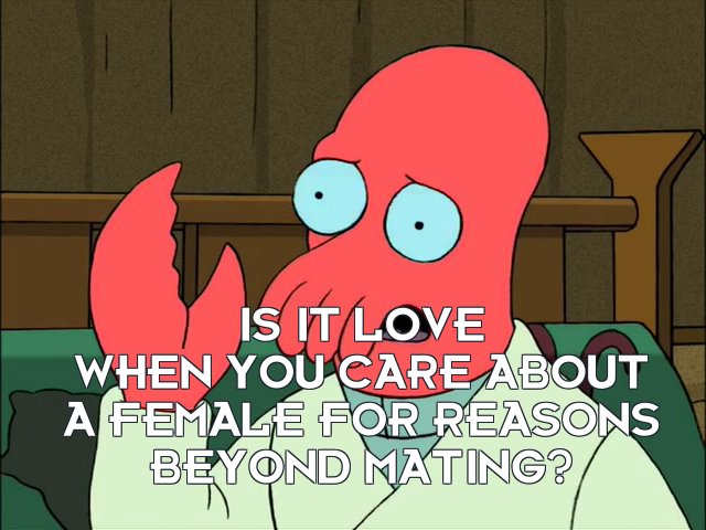 Dr John A Zoidberg: Is it love when you care about a female for reasons beyond mating?
