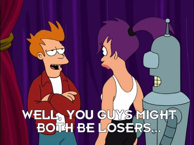 Philip J Fry: Well, you guys might both be losers...