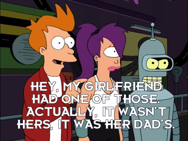 Philip J Fry: Hey, my girlfriend had one of those. Actually, it wasn’t hers, it was her dad’s.