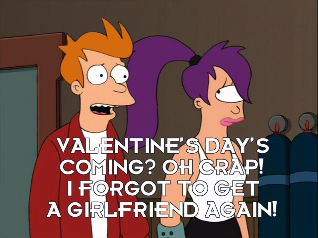 Philip J Fry: Valentine’s Day’s coming? Oh crap! I forgot to get a girlfriend again!