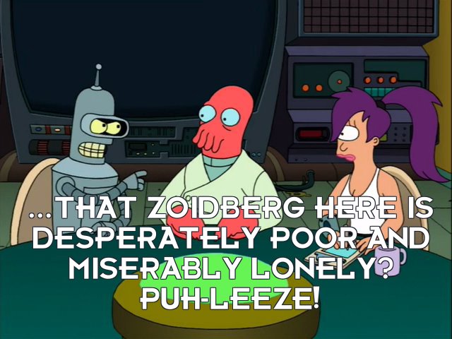 Bender Bending Rodriguez: ...that Zoidberg here is desperately poor and miserably lonely? Puh-leeze!
