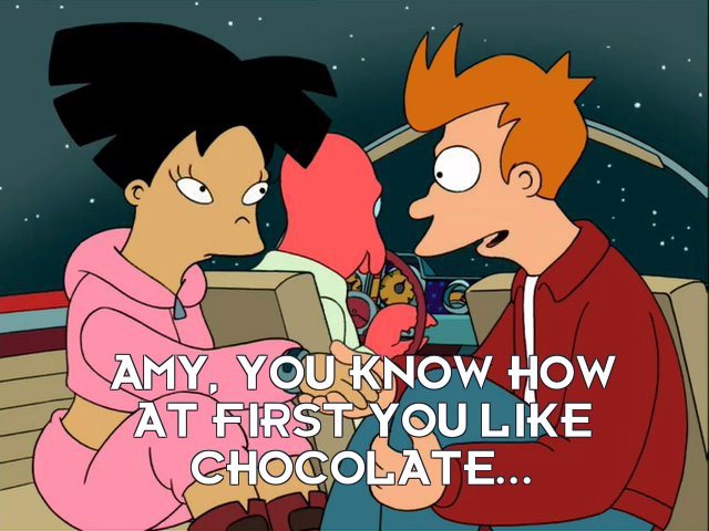 Philip J Fry: Amy, you know how at first you like chocolate...