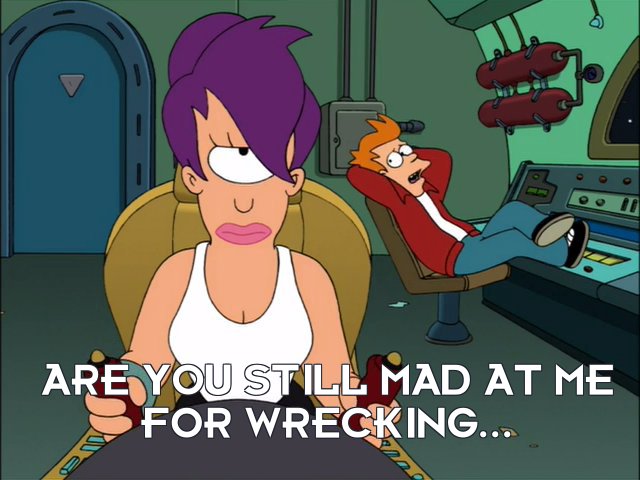 Philip J Fry: Are you still mad at me for wrecking...