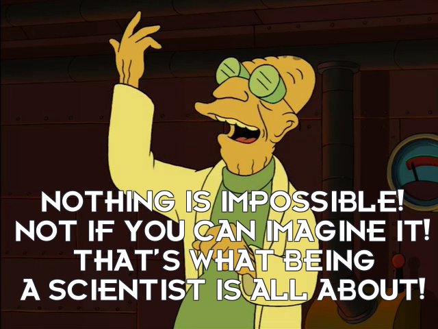 Prof Hubert J Farnsworth: Nothing is impossible! Not if you can imagine it! That’s what being a scientist is all about!