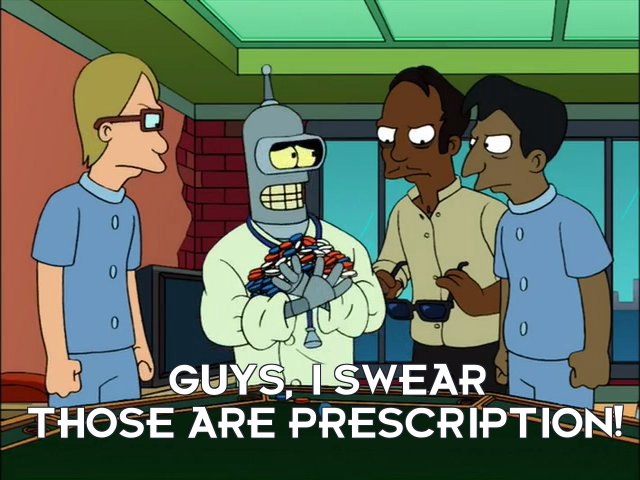 Bender Bending Rodriguez: Guys, I swear those are prescription!