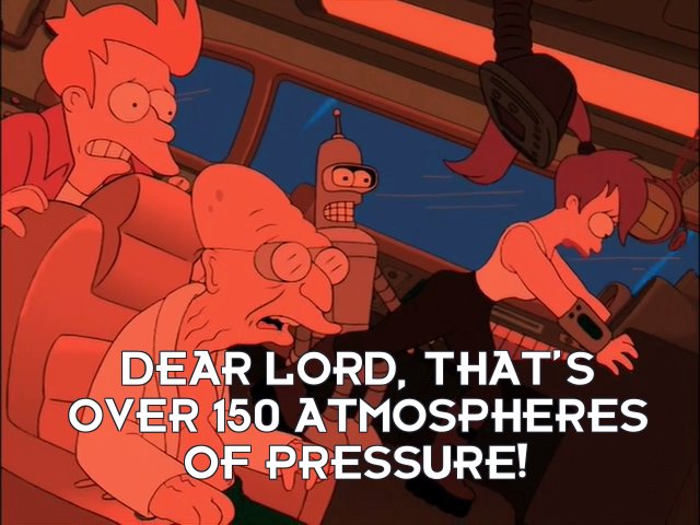 Prof Hubert J Farnsworth: Dear lord, that’s over 150 atmospheres of pressure!