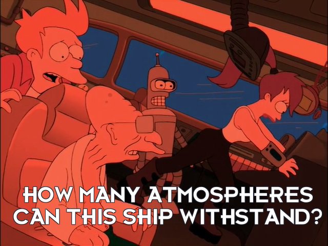 Philip J Fry: How many atmospheres can this ship withstand?
