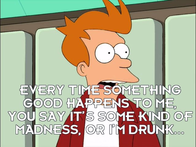 Philip J Fry: Every time something good happens to me, you say it’s some kind of madness, or I’m drunk...