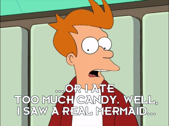 Philip J Fry: ...or I ate too much candy. Well, I saw a real mermaid...