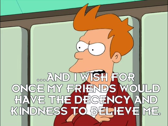 Philip J Fry: ...and I wish for once my friends would have the decency and kindness to believe me.