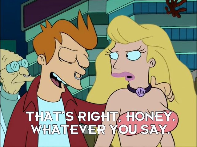 Philip J Fry: That’s right, honey. Whatever you say.