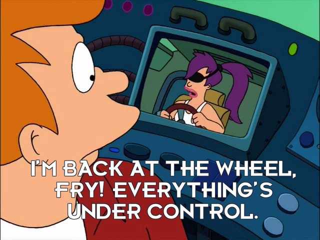Turanga Leela: I’m back at the wheel, Fry! Everything’s under control.