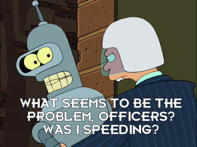 Bender Bending Rodriguez: What seems to be the problem, officers? Was I speeding?