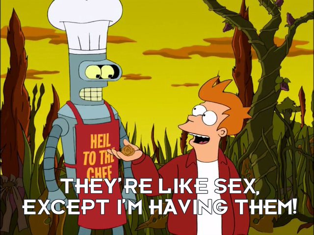 Philip J Fry: They’re like sex, except I’m having them!