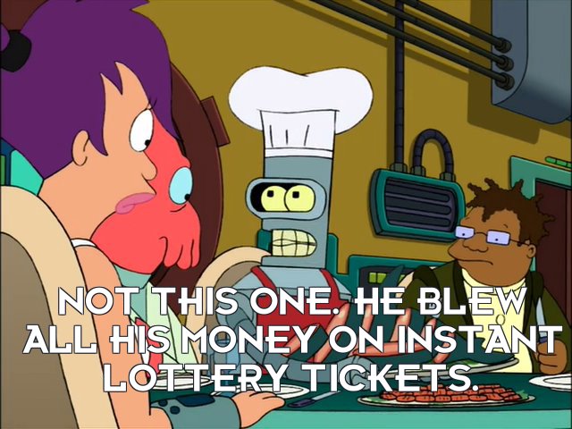 Bender Bending Rodriguez: Not this one. He blew all his money on instant lottery tickets.