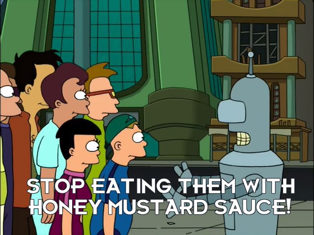 Bender Bending Rodriguez: Stop eating them with honey mustard sauce!