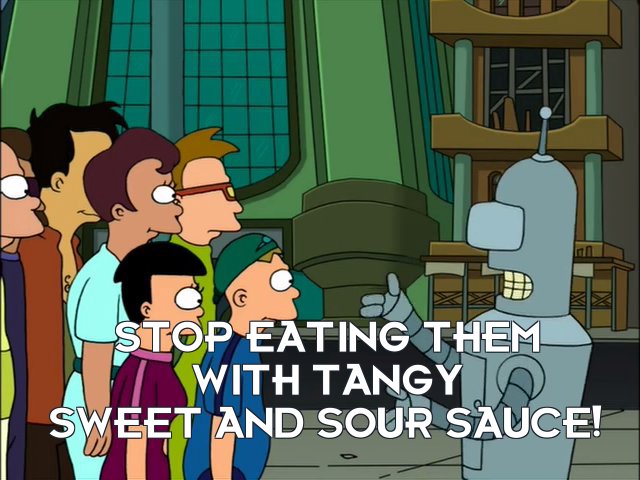 Bender Bending Rodriguez: Stop eating them with tangy sweet and sour sauce!