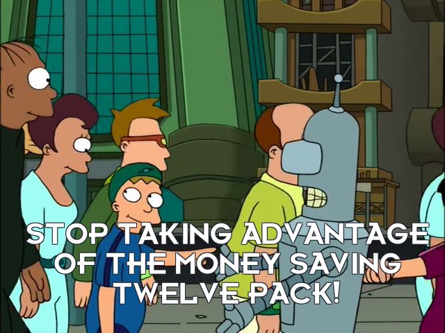 Bender Bending Rodriguez: Stop taking advantage of the money saving twelve pack!