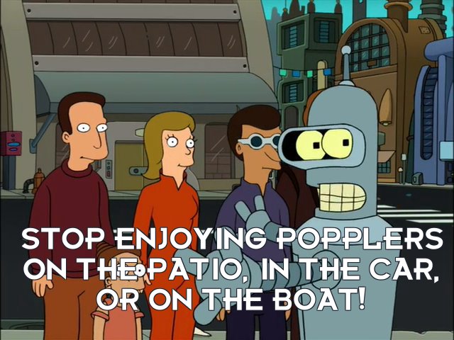 Bender Bending Rodriguez: Stop enjoying Popplers on the patio, in the car, or on the boat!