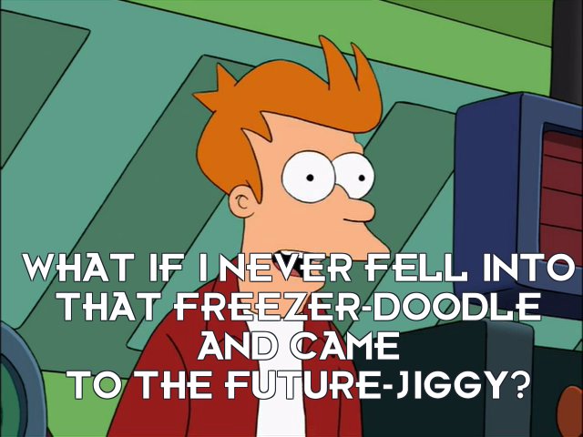 Philip J Fry: What if I never fell into that freezer-doodle and came to the future-jiggy?