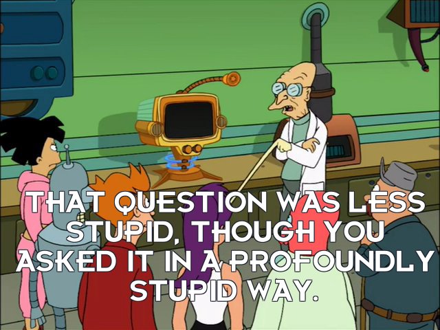 Prof Hubert J Farnsworth: That question was less stupid, though you asked it in a profoundly stupid way.