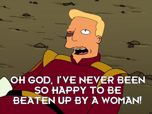 Zapp Brannigan: Oh god, I’ve never been so happy to be beaten up by a woman!