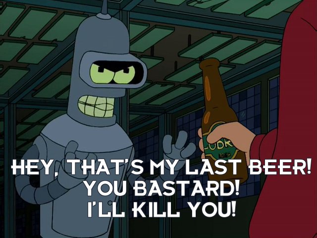 Bender Bending Rodriguez: Hey, that’s my last beer! You bastard! I’ll kill you!