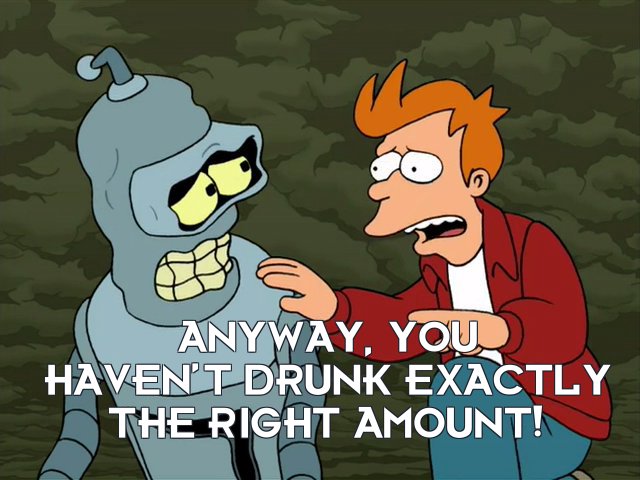 Philip J Fry: Anyway, you haven’t drunk exactly the right amount!