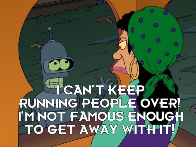 Bender Bending Rodriguez: I can’t keep running people over! I’m not famous enough to get away with it!