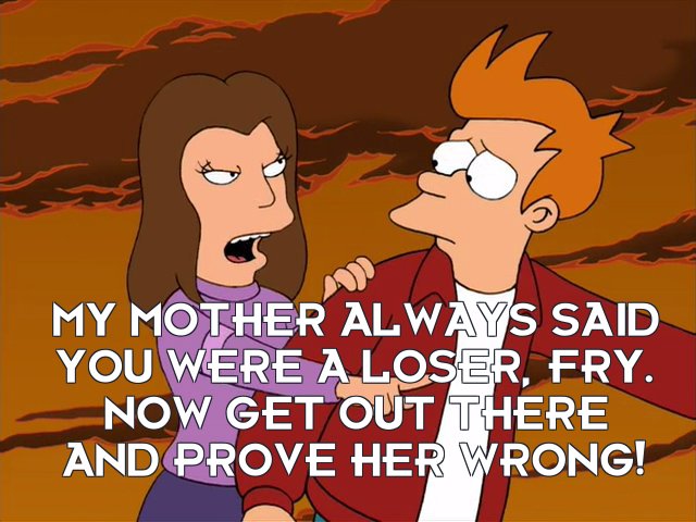 Michelle: My mother always said you were a loser, Fry. Now get out there and prove her wrong!