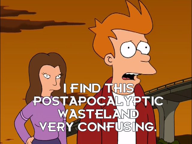 Philip J Fry: I find this postapocalyptic wasteland very confusing.