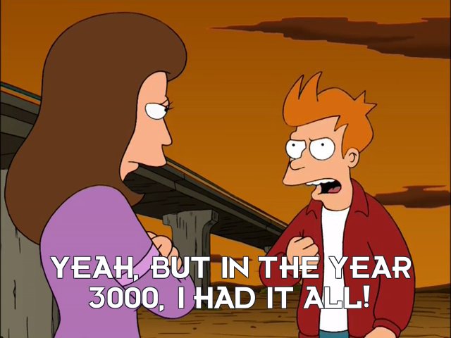 Philip J Fry: Yeah, but in the year 3000, I had it all!
