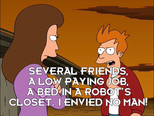 Philip J Fry: Several friends, a low paying job, a bed in a robot’s closet. I envied no man!