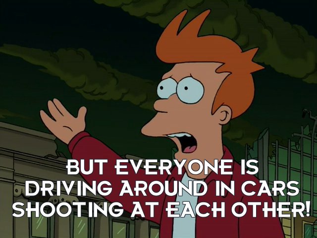 Philip J Fry: But everyone is driving around in cars shooting at each other!
